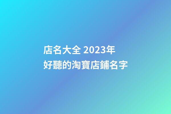 店名大全 2023年好聽的淘寶店鋪名字